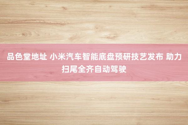 品色堂地址 小米汽车智能底盘预研技艺发布 助力扫尾全齐自动驾驶