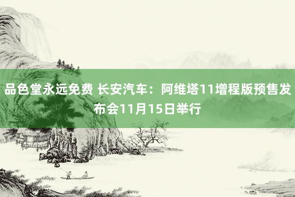 品色堂永远免费 长安汽车：阿维塔11增程版预售发布会11月15日举行