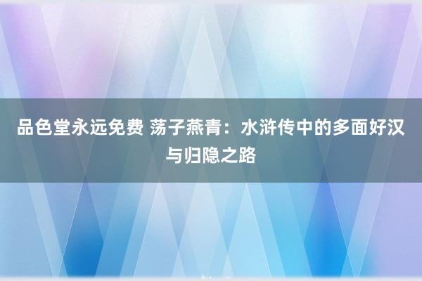 品色堂永远免费 荡子燕青：水浒传中的多面好汉与归隐之路