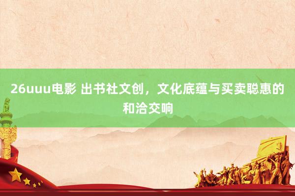 26uuu电影 出书社文创，文化底蕴与买卖聪惠的和洽交响