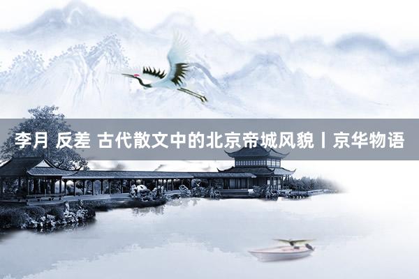 李月 反差 古代散文中的北京帝城风貌丨京华物语