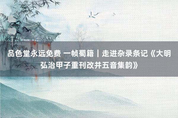 品色堂永远免费 一帧蜀籍｜走进杂录条记《大明弘治甲子重刊改并五音集韵》