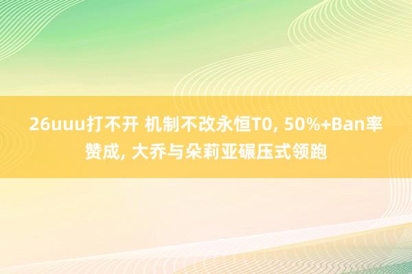 26uuu打不开 机制不改永恒T0， 50%+Ban率赞成， 大乔与朵莉亚碾压式领跑