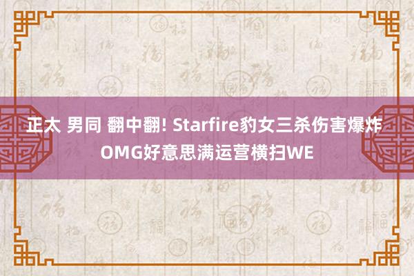 正太 男同 翻中翻! Starfire豹女三杀伤害爆炸 OMG好意思满运营横扫WE