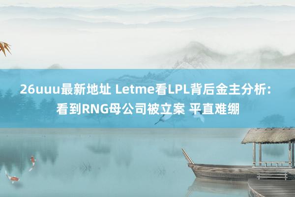 26uuu最新地址 Letme看LPL背后金主分析: 看到RNG母公司被立案 平直难绷
