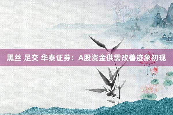 黑丝 足交 华泰证券：A股资金供需改善迹象初现