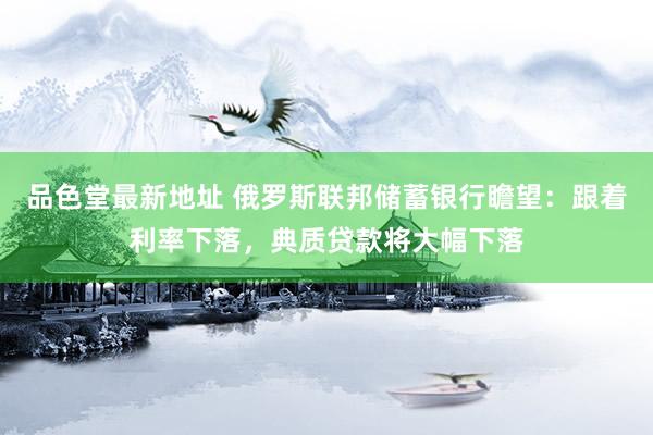 品色堂最新地址 俄罗斯联邦储蓄银行瞻望：跟着利率下落，典质贷款将大幅下落