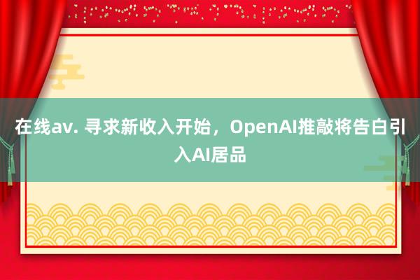 在线av. 寻求新收入开始，OpenAI推敲将告白引入AI居品