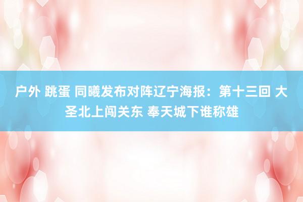 户外 跳蛋 同曦发布对阵辽宁海报：第十三回 大圣北上闯关东 奉天城下谁称雄