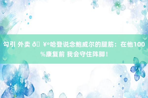 勾引 外卖 🥺哈登说念鲍威尔的腿筋：在他100%康复前 我会守住阵脚！