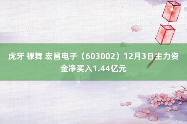 虎牙 裸舞 宏昌电子（603002）12月3日主力资金净买入1.44亿元