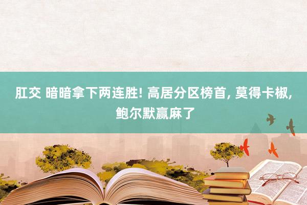 肛交 暗暗拿下两连胜! 高居分区榜首， 莫得卡椒， 鲍尔默赢麻了