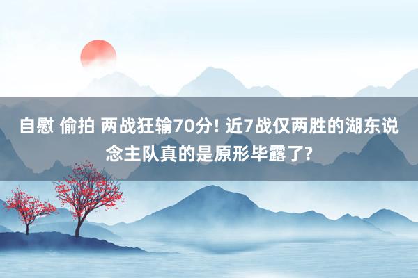 自慰 偷拍 两战狂输70分! 近7战仅两胜的湖东说念主队真的是原形毕露了?