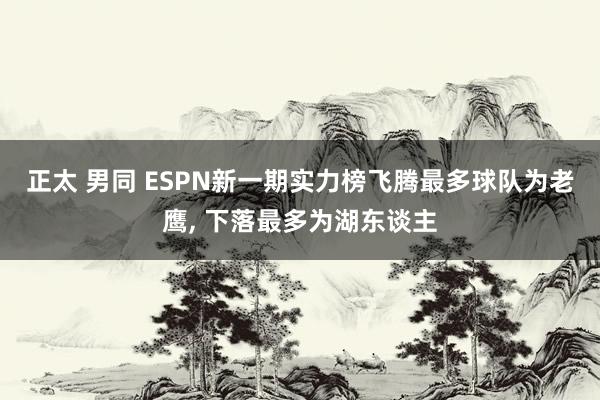 正太 男同 ESPN新一期实力榜飞腾最多球队为老鹰， 下落最多为湖东谈主