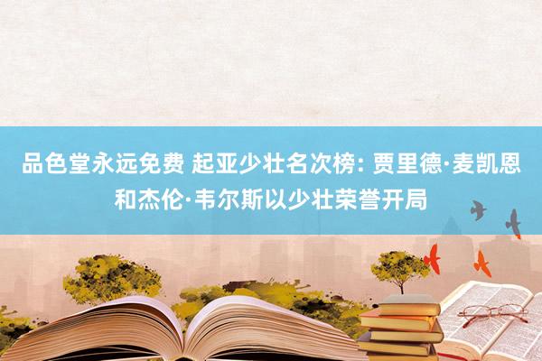 品色堂永远免费 起亚少壮名次榜: 贾里德·麦凯恩和杰伦·韦尔斯以少壮荣誉开局