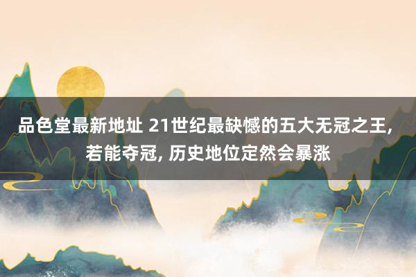 品色堂最新地址 21世纪最缺憾的五大无冠之王， 若能夺冠， 历史地位定然会暴涨