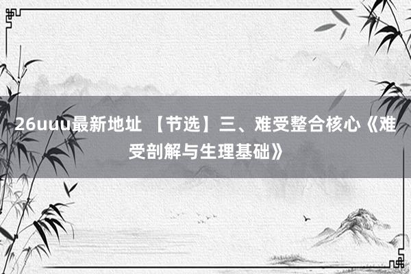 26uuu最新地址 【节选】三、难受整合核心《难受剖解与生理基础》