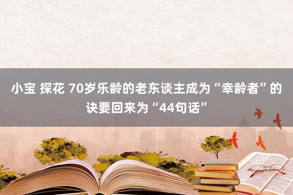 小宝 探花 70岁乐龄的老东谈主成为“幸龄者”的诀要回来为“44句话”