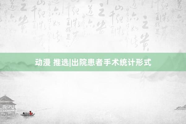 动漫 推选|出院患者手术统计形式
