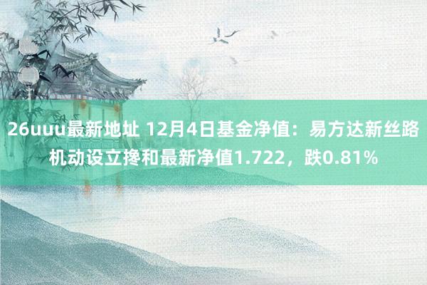 26uuu最新地址 12月4日基金净值：易方达新丝路机动设立搀和最新净值1.722，跌0.81%
