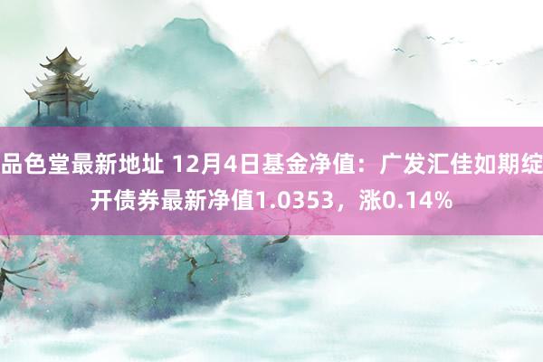 品色堂最新地址 12月4日基金净值：广发汇佳如期绽开债券最新净值1.0353，涨0.14%