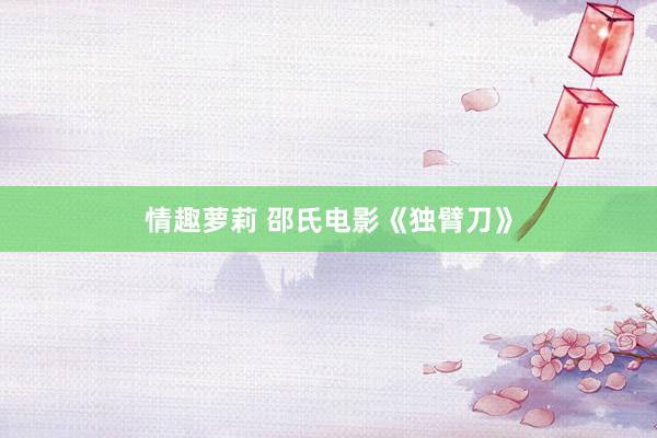 情趣萝莉 邵氏电影《独臂刀》