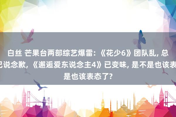 白丝 芒果台两部综艺爆雷: 《花少6》团队乱， 总导演已说念歉， 《邂逅爱东说念主4》已变味， 是不是也该表态了?