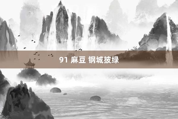 91 麻豆 钢城披绿