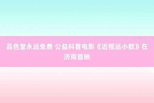 品色堂永远免费 公益科普电影《近视远小数》在济南首映