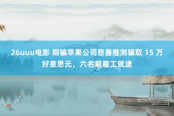26uuu电影 期骗苹果公司慈善推测骗取 15 万好意思元，六名前雇工就逮
