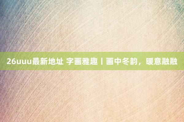 26uuu最新地址 字画雅趣丨画中冬韵，暖意融融