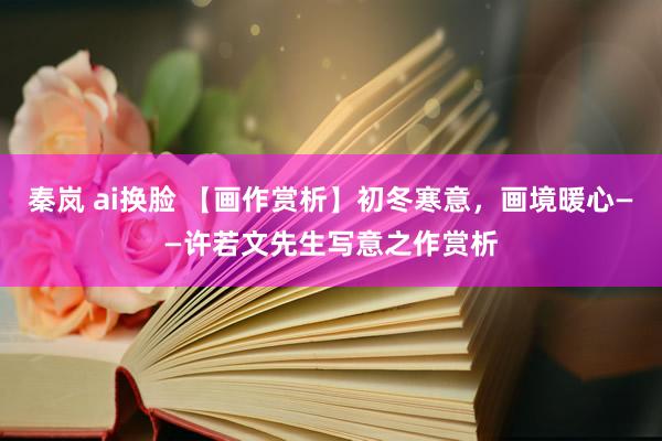 秦岚 ai换脸 【画作赏析】初冬寒意，画境暖心——许若文先生写意之作赏析