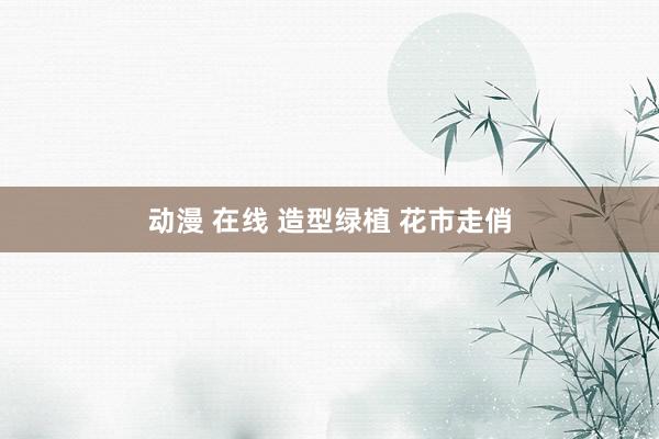 动漫 在线 造型绿植 花市走俏