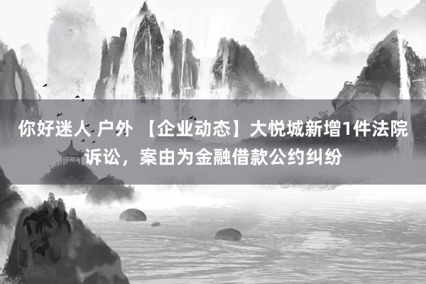 你好迷人 户外 【企业动态】大悦城新增1件法院诉讼，案由为金融借款公约纠纷
