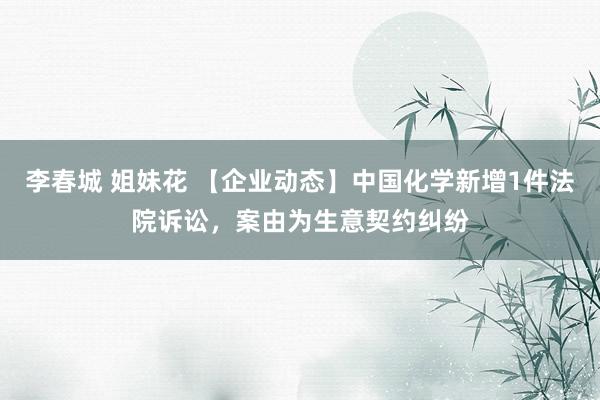 李春城 姐妹花 【企业动态】中国化学新增1件法院诉讼，案由为生意契约纠纷