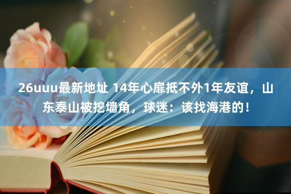 26uuu最新地址 14年心扉抵不外1年友谊，山东泰山被挖墙角，球迷：该找海港的！