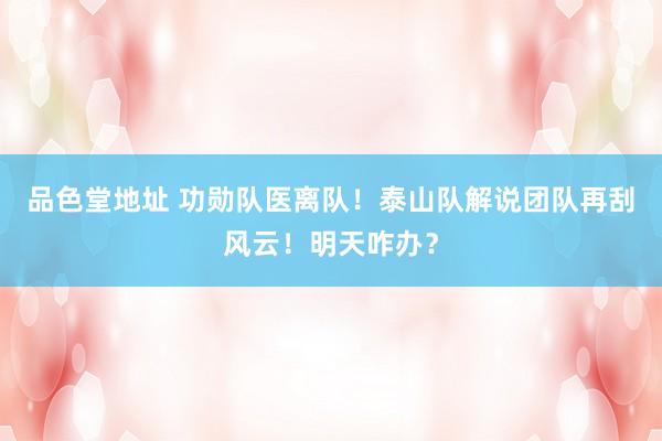 品色堂地址 功勋队医离队！泰山队解说团队再刮风云！明天咋办？