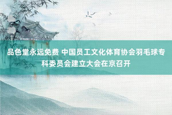 品色堂永远免费 中国员工文化体育协会羽毛球专科委员会建立大会在京召开