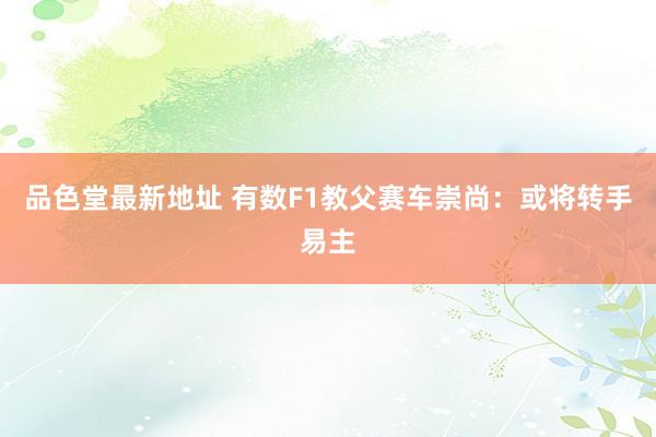 品色堂最新地址 有数F1教父赛车崇尚：或将转手易主