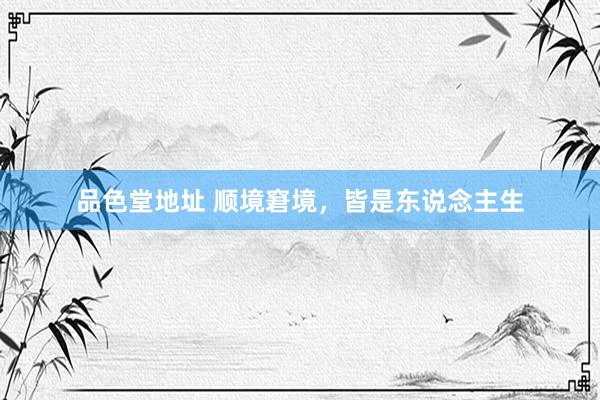 品色堂地址 顺境窘境，皆是东说念主生