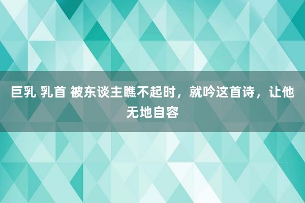 巨乳 乳首 被东谈主瞧不起时，就吟这首诗，让他无地自容