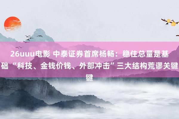 26uuu电影 中泰证券首席杨畅：稳住总量是基础 “科技、金钱价钱、外部冲击”三大结构荒谬关键