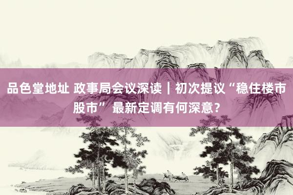 品色堂地址 政事局会议深读｜初次提议“稳住楼市股市” 最新定调有何深意？