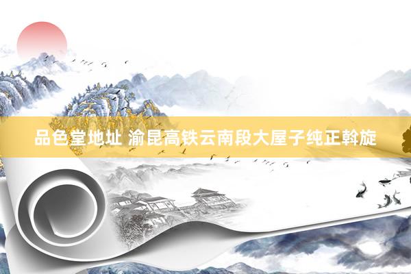 品色堂地址 渝昆高铁云南段大屋子纯正斡旋