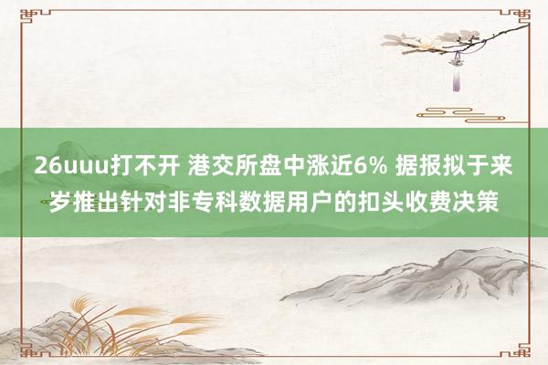 26uuu打不开 港交所盘中涨近6% 据报拟于来岁推出针对非专科数据用户的扣头收费决策