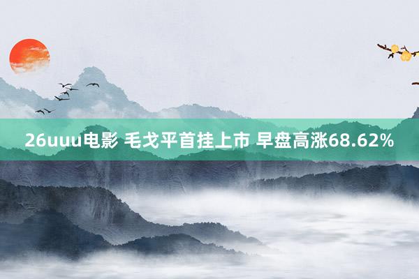 26uuu电影 毛戈平首挂上市 早盘高涨68.62%