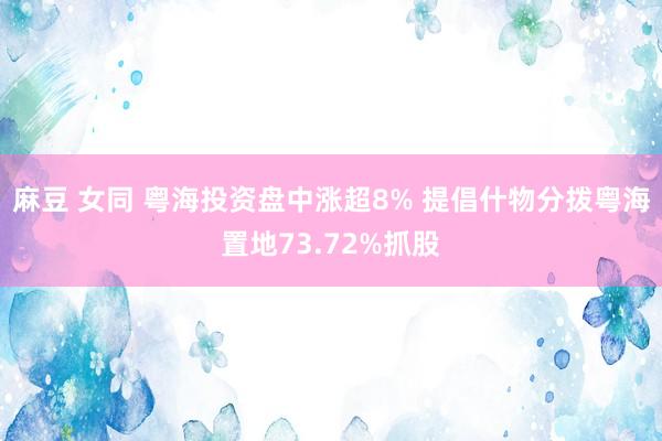麻豆 女同 粤海投资盘中涨超8% 提倡什物分拨粤海置地73.72%抓股