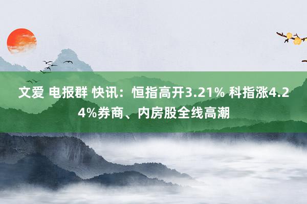 文爱 电报群 快讯：恒指高开3.21% 科指涨4.24%券商、内房股全线高潮