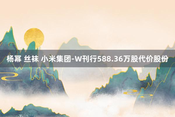 杨幂 丝袜 小米集团-W刊行588.36万股代价股份