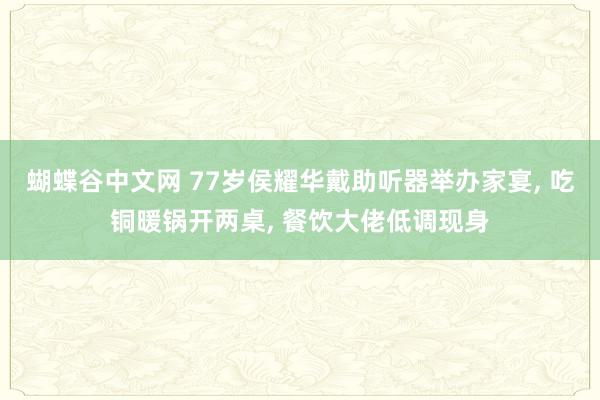 蝴蝶谷中文网 77岁侯耀华戴助听器举办家宴， 吃铜暖锅开两桌， 餐饮大佬低调现身